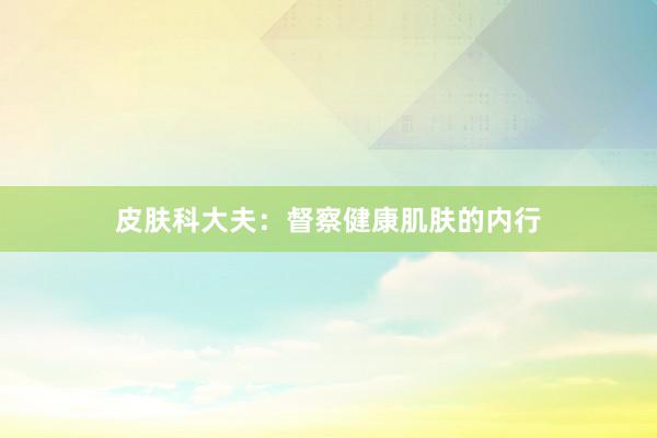 皮肤科大夫：督察健康肌肤的内行